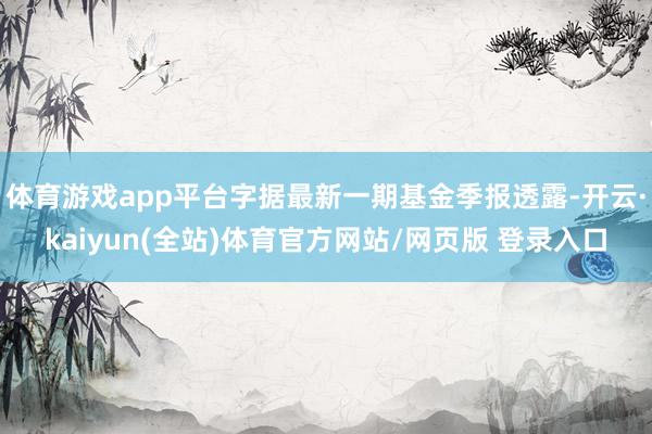 体育游戏app平台字据最新一期基金季报透露-开云·kaiyun(全站)体育官方网站/网页版 登录入口