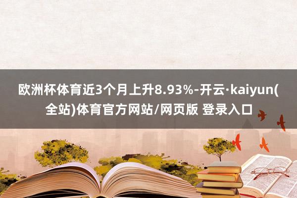 欧洲杯体育近3个月上升8.93%-开云·kaiyun(全站)体育官方网站/网页版 登录入口