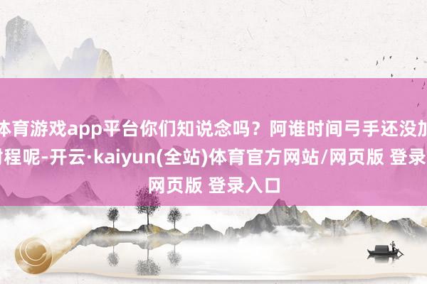 体育游戏app平台你们知说念吗？阿谁时间弓手还没加多射程呢-开云·kaiyun(全站)体育官方网站/网页版 登录入口