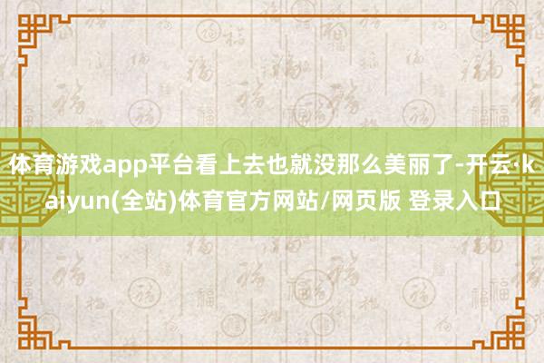 体育游戏app平台看上去也就没那么美丽了-开云·kaiyun(全站)体育官方网站/网页版 登录入口