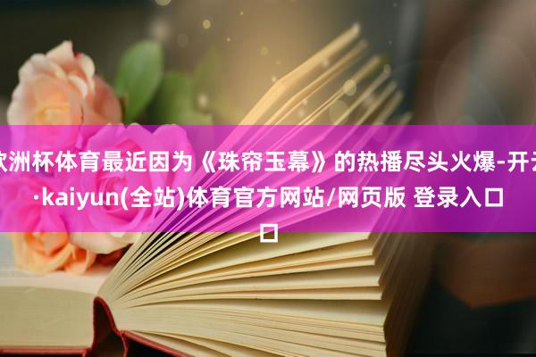 欧洲杯体育最近因为《珠帘玉幕》的热播尽头火爆-开云·kaiyun(全站)体育官方网站/网页版 登录入口