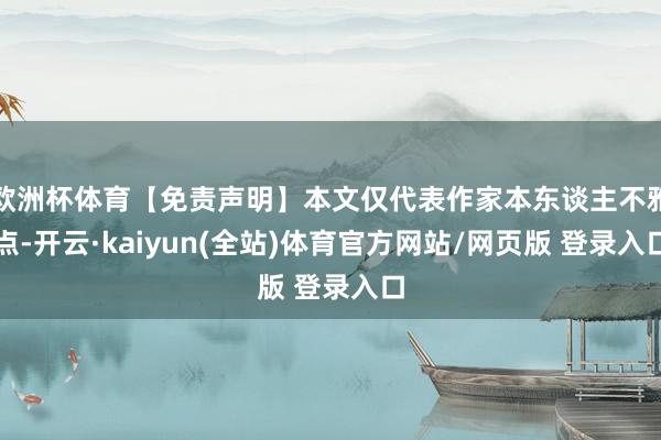 欧洲杯体育【免责声明】本文仅代表作家本东谈主不雅点-开云·kaiyun(全站)体育官方网站/网页版 登录入口