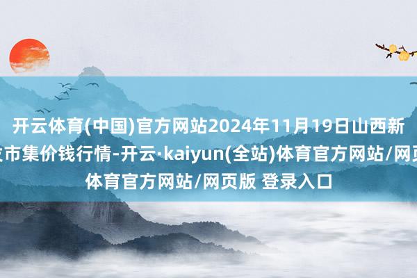 开云体育(中国)官方网站2024年11月19日山西新绛县蔬菜批发市集价钱行情-开云·kaiyun(全站)体育官方网站/网页版 登录入口