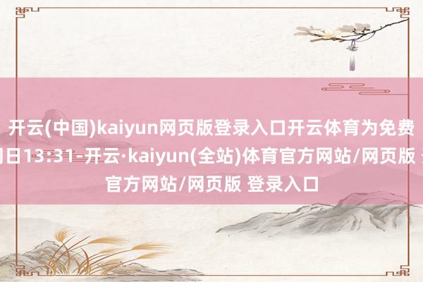 开云(中国)kaiyun网页版登录入口开云体育为免费预约；同日13:31-开云·kaiyun(全站)体育官方网站/网页版 登录入口