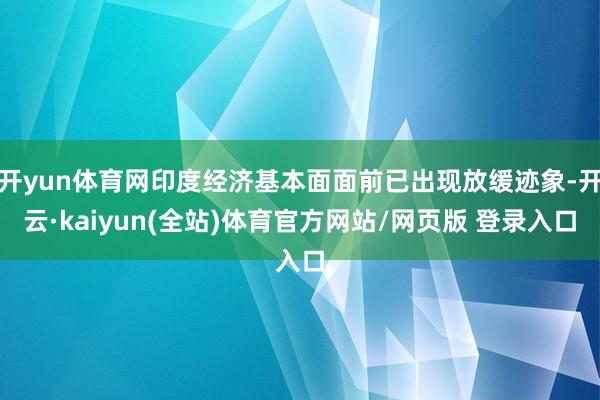 开yun体育网印度经济基本面面前已出现放缓迹象-开云·kaiyun(全站)体育官方网站/网页版 登录入口