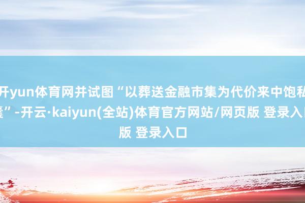 开yun体育网并试图“以葬送金融市集为代价来中饱私囊”-开云·kaiyun(全站)体育官方网站/网页版 登录入口