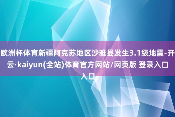 欧洲杯体育新疆阿克苏地区沙雅县发生3.1级地震-开云·kaiyun(全站)体育官方网站/网页版 登录入口