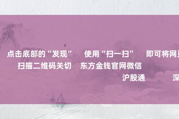 欧洲杯体育 点击底部的“发现” 使用“扫一扫” 即可将网页共享至一又友圈 扫描二维码关切 东方金钱官网微信 沪股通 深股通