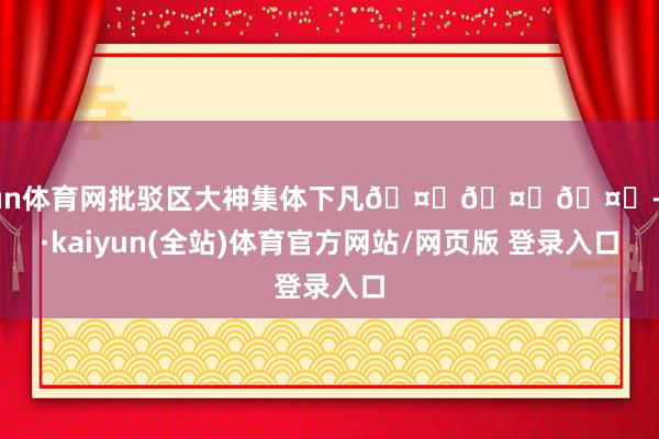 开yun体育网批驳区大神集体下凡🤓🤓🤓-开云·kaiyun(全站)体育官方网站/网页版 登录入口