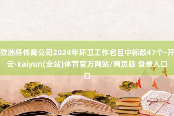 欧洲杯体育公司2024年环卫工作名目中标数47个-开云·kaiyun(全站)体育官方网站/网页版 登录入口