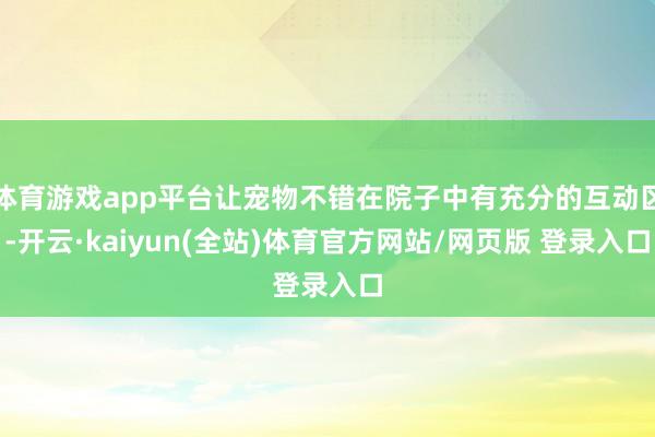 体育游戏app平台让宠物不错在院子中有充分的互动区-开云·kaiyun(全站)体育官方网站/网页版 登录入口