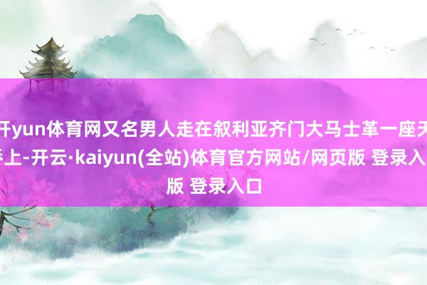开yun体育网又名男人走在叙利亚齐门大马士革一座天桥上-开云·kaiyun(全站)体育官方网站/网页版 登录入口