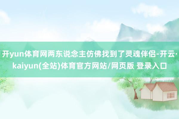 开yun体育网两东说念主仿佛找到了灵魂伴侣-开云·kaiyun(全站)体育官方网站/网页版 登录入口