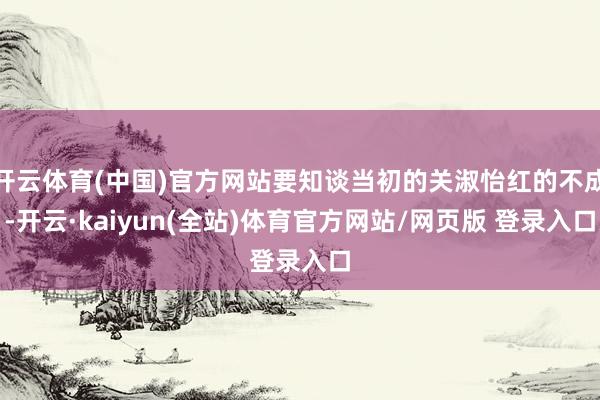 开云体育(中国)官方网站要知谈当初的关淑怡红的不成-开云·kaiyun(全站)体育官方网站/网页版 登录入口