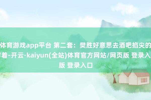 体育游戏app平台 第二套：樊胜好意思去酒吧掐尖的穿着-开云·kaiyun(全站)体育官方网站/网页版 登录入口