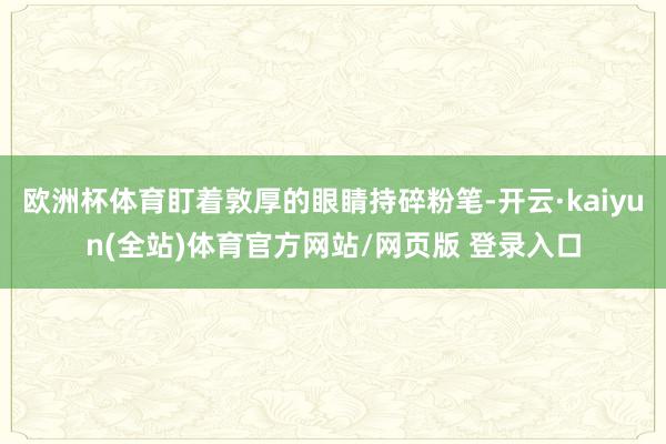 欧洲杯体育盯着敦厚的眼睛持碎粉笔-开云·kaiyun(全站)体育官方网站/网页版 登录入口