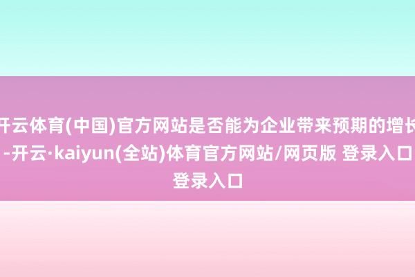 开云体育(中国)官方网站是否能为企业带来预期的增长-开云·kaiyun(全站)体育官方网站/网页版 登录入口