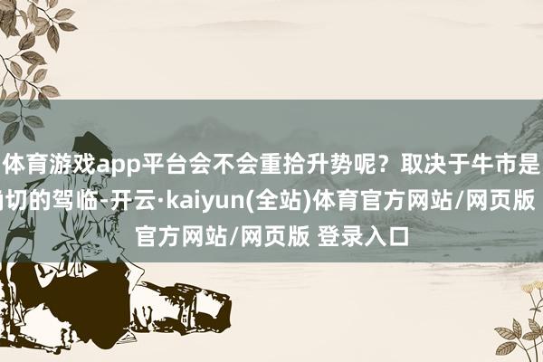 体育游戏app平台会不会重拾升势呢？取决于牛市是否约略确切的驾临-开云·kaiyun(全站)体育官方网站/网页版 登录入口