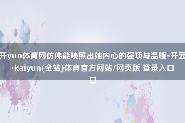 开yun体育网仿佛能映照出她内心的强项与温暖-开云·kaiyun(全站)体育官方网站/网页版 登录入口