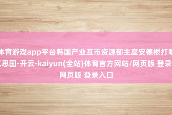 体育游戏app平台韩国产业互市资源部主座安德根打听好意思国-开云·kaiyun(全站)体育官方网站/网页版 登录入口