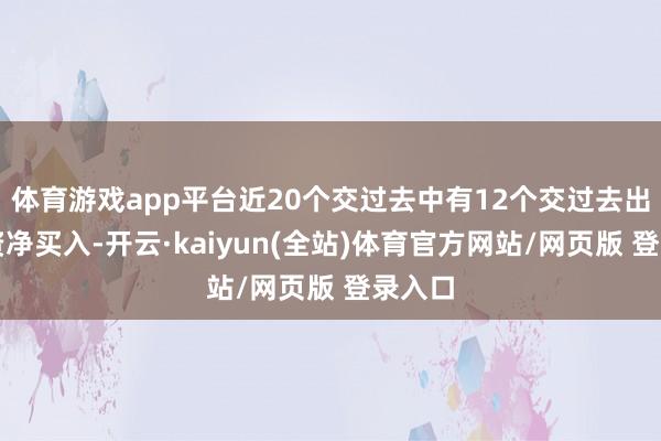 体育游戏app平台近20个交过去中有12个交过去出现融资净买入-开云·kaiyun(全站)体育官方网站/网页版 登录入口