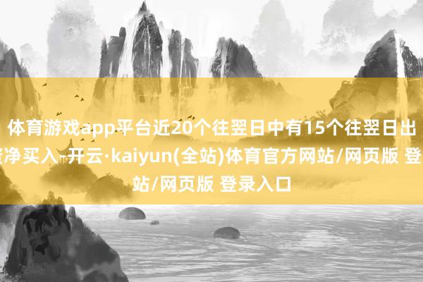 体育游戏app平台近20个往翌日中有15个往翌日出现融资净买入-开云·kaiyun(全站)体育官方网站/网页版 登录入口