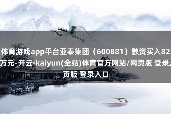 体育游戏app平台亚泰集团（600881）融资买入829.5万元-开云·kaiyun(全站)体育官方网站/网页版 登录入口