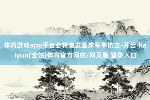 体育游戏app平台必将激发寰球军事抗击-开云·kaiyun(全站)体育官方网站/网页版 登录入口