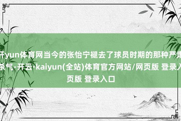 开yun体育网当今的张怡宁褪去了球员时期的那种严肃和杀气-开云·kaiyun(全站)体育官方网站/网页版 登录入口
