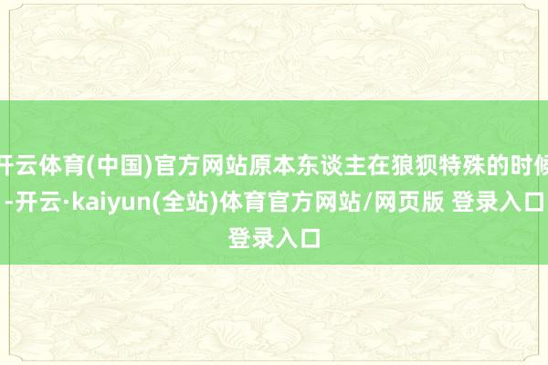开云体育(中国)官方网站原本东谈主在狼狈特殊的时候-开云·kaiyun(全站)体育官方网站/网页版 登录入口