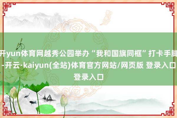 开yun体育网越秀公园举办“我和国旗同框”打卡手脚-开云·kaiyun(全站)体育官方网站/网页版 登录入口