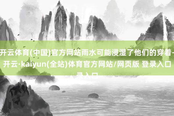 开云体育(中国)官方网站雨水可能浸湿了他们的穿着-开云·kaiyun(全站)体育官方网站/网页版 登录入口