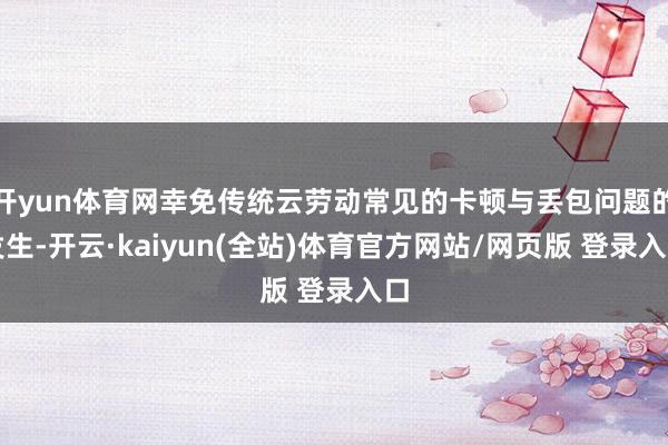 开yun体育网幸免传统云劳动常见的卡顿与丢包问题的发生-开云·kaiyun(全站)体育官方网站/网页版 登录入口