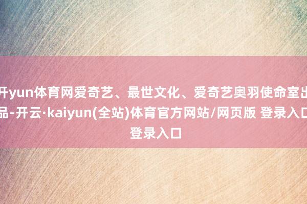 开yun体育网爱奇艺、最世文化、爱奇艺奥羽使命室出品-开云·kaiyun(全站)体育官方网站/网页版 登录入口