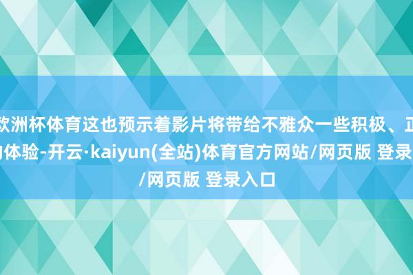 欧洲杯体育这也预示着影片将带给不雅众一些积极、正面的体验-开云·kaiyun(全站)体育官方网站/网页版 登录入口