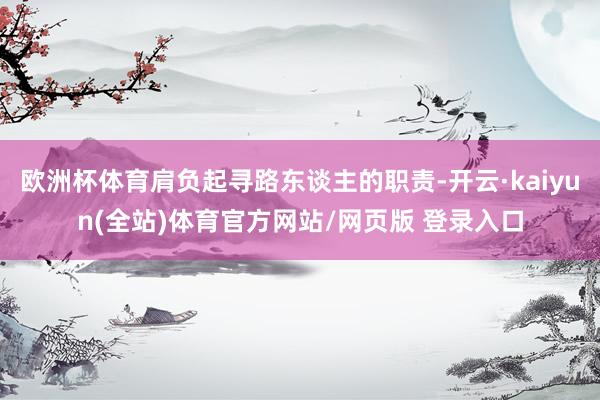 欧洲杯体育肩负起寻路东谈主的职责-开云·kaiyun(全站)体育官方网站/网页版 登录入口