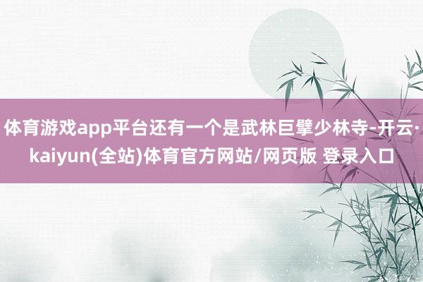 体育游戏app平台还有一个是武林巨擘少林寺-开云·kaiyun(全站)体育官方网站/网页版 登录入口