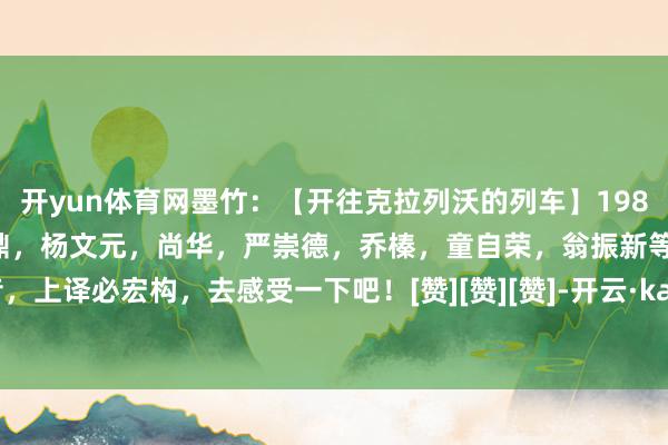 开yun体育网墨竹：【开往克拉列沃的列车】1981年上译毕克，丁建华，于鼎，杨文元，尚华，严崇德，乔榛，童自荣，翁振新等殿堂级绝版配音，上译必宏构，去感受一下吧！[赞][赞][赞]-开云·kaiyun(全站)体育官方网站/网页版 登录入口