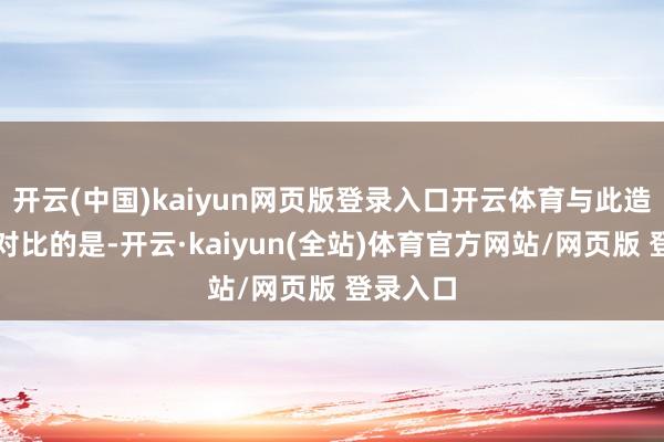 开云(中国)kaiyun网页版登录入口开云体育与此造成显着对比的是-开云·kaiyun(全站)体育官方网站/网页版 登录入口