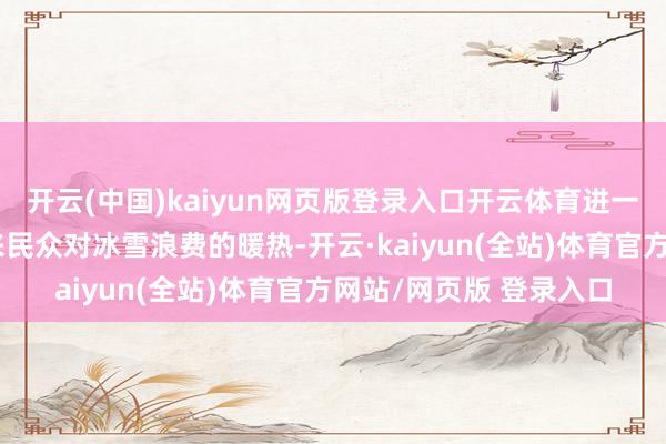 开云(中国)kaiyun网页版登录入口开云体育进一步普及了继冬奥会以来民众对冰雪浪费的暖热-开云·kaiyun(全站)体育官方网站/网页版 登录入口