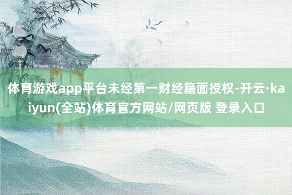 体育游戏app平台未经第一财经籍面授权-开云·kaiyun(全站)体育官方网站/网页版 登录入口