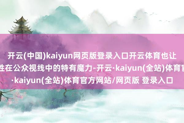 开云(中国)kaiyun网页版登录入口开云体育也让内行看到了一位独处女性在公众视线中的特有魔力-开云·kaiyun(全站)体育官方网站/网页版 登录入口