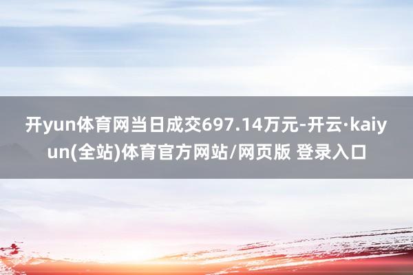 开yun体育网当日成交697.14万元-开云·kaiyun(全站)体育官方网站/网页版 登录入口