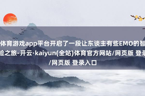体育游戏app平台开启了一段让东谈主有些EMO的智驾体验之旅-开云·kaiyun(全站)体育官方网站/网页版 登录入口