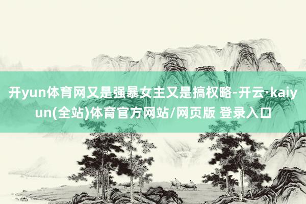 开yun体育网又是强暴女主又是搞权略-开云·kaiyun(全站)体育官方网站/网页版 登录入口