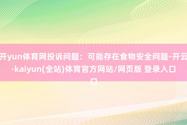 开yun体育网投诉问题：可能存在食物安全问题-开云·kaiyun(全站)体育官方网站/网页版 登录入口