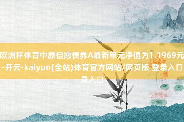 欧洲杯体育中原但愿债券A最新单元净值为1.1969元-开云·kaiyun(全站)体育官方网站/网页版 登录入口
