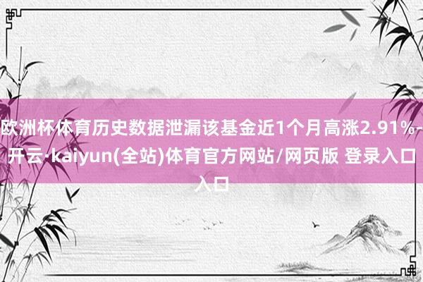 欧洲杯体育历史数据泄漏该基金近1个月高涨2.91%-开云·kaiyun(全站)体育官方网站/网页版 登录入口