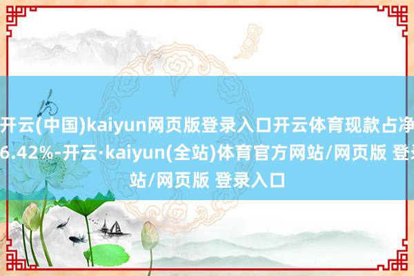 开云(中国)kaiyun网页版登录入口开云体育现款占净值比16.42%-开云·kaiyun(全站)体育官方网站/网页版 登录入口