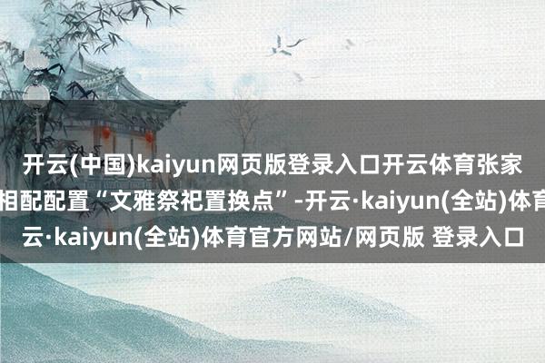 开云(中国)kaiyun网页版登录入口开云体育张家界国度丛林公园门票站相配配置“文雅祭祀置换点”-开云·kaiyun(全站)体育官方网站/网页版 登录入口
